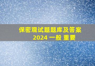 保密观试题题库及答案2024 一般 重要